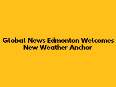 Global News Edmonton Welcomes New Weather Anchor