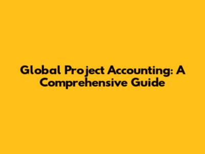 Global Project Accounting: A Comprehensive Guide