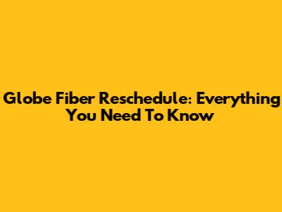 Globe Fiber Reschedule: Everything You Need To Know