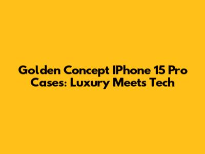 Golden Concept IPhone 15 Pro Cases: Luxury Meets Tech