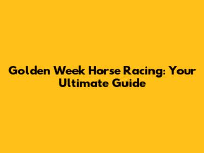 Golden Week Horse Racing: Your Ultimate Guide