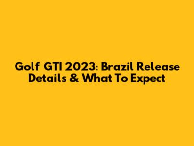 Golf GTI 2023: Brazil Release Details & What To Expect
