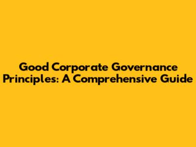 Good Corporate Governance Principles: A Comprehensive Guide