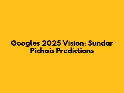 Google's 2025 Vision: Sundar Pichai's Predictions