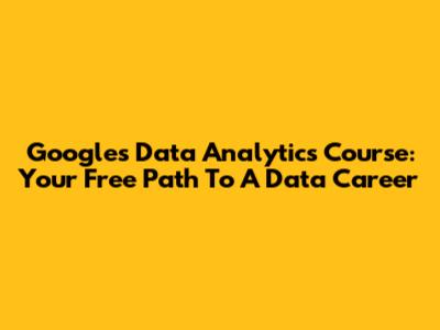 Google's Data Analytics Course: Your Free Path To A Data Career