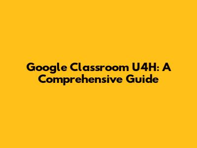 Google Classroom U4H: A Comprehensive Guide
