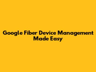 Google Fiber Device Management Made Easy