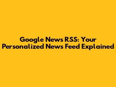 Google News RSS: Your Personalized News Feed Explained