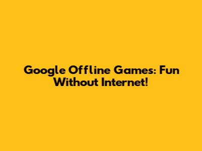 Google Offline Games: Fun Without Internet!
