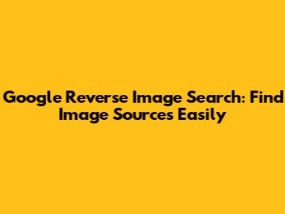 Google Reverse Image Search: Find Image Sources Easily