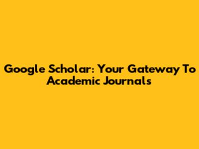 Google Scholar: Your Gateway To Academic Journals
