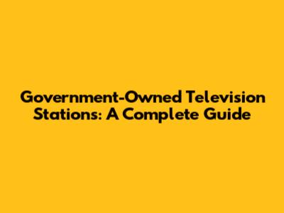 Government-Owned Television Stations: A Complete Guide