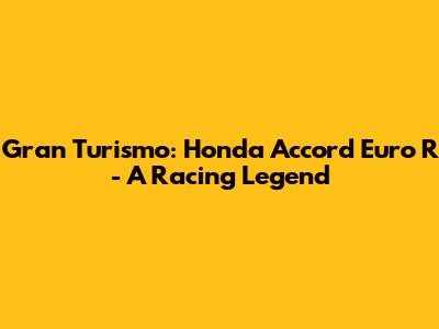 Gran Turismo: Honda Accord Euro R - A Racing Legend