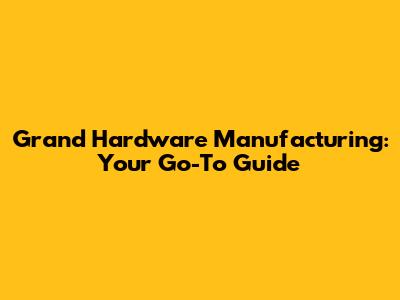 Grand Hardware Manufacturing: Your Go-To Guide