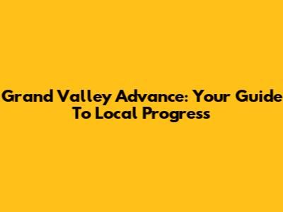 Grand Valley Advance: Your Guide To Local Progress