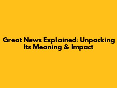 Great News Explained: Unpacking Its Meaning & Impact