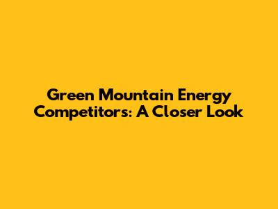 Green Mountain Energy Competitors: A Closer Look