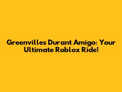 Greenville's Durant Amigo: Your Ultimate Roblox Ride!