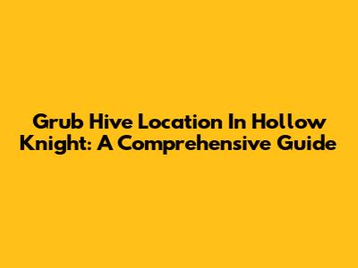 Grub Hive Location In Hollow Knight: A Comprehensive Guide