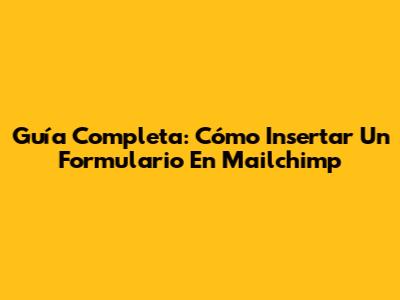 Guía Completa: Cómo Insertar Un Formulario En Mailchimp