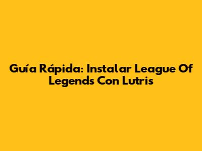 Guía Rápida: Instalar League Of Legends Con Lutris