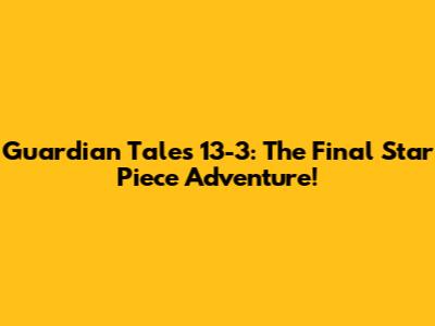 Guardian Tales 13-3: The Final Star Piece Adventure!