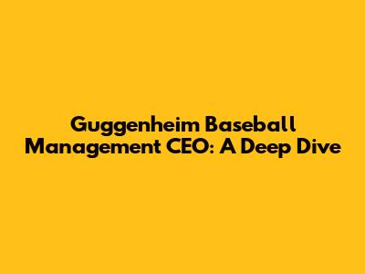 Guggenheim Baseball Management CEO: A Deep Dive