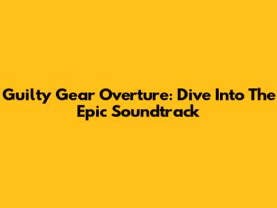 Guilty Gear Overture: Dive Into The Epic Soundtrack