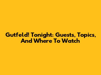Gutfeld! Tonight: Guests, Topics, And Where To Watch