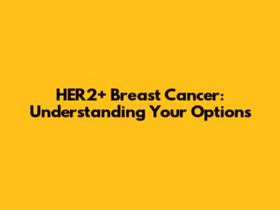 HER2+ Breast Cancer: Understanding Your Options