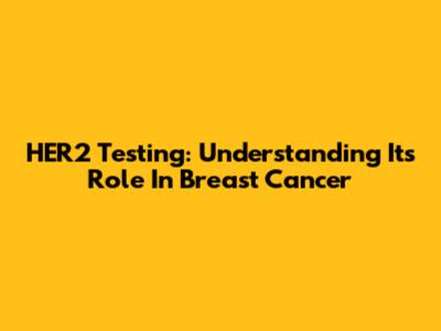 HER2 Testing: Understanding Its Role In Breast Cancer
