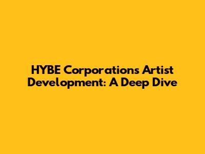 HYBE Corporation's Artist Development: A Deep Dive