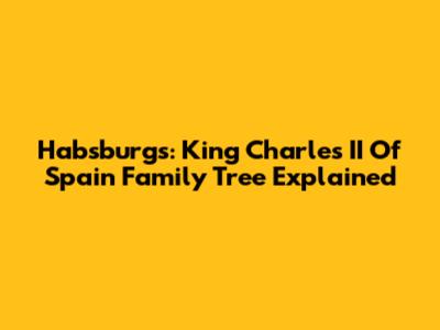 Habsburgs: King Charles II Of Spain Family Tree Explained