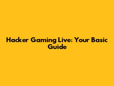 Hacker Gaming Live: Your Basic Guide
