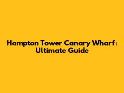Hampton Tower Canary Wharf: Ultimate Guide