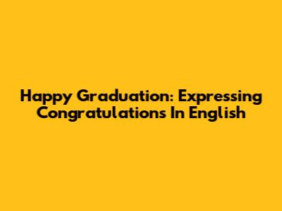 Happy Graduation: Expressing Congratulations In English