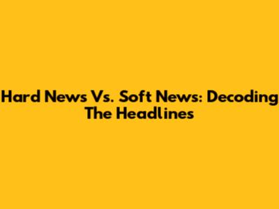 Hard News Vs. Soft News: Decoding The Headlines