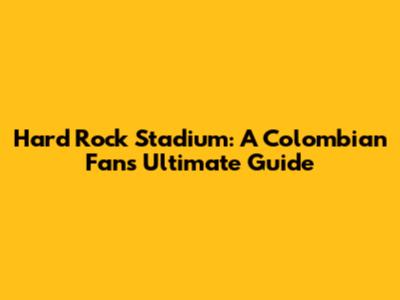Hard Rock Stadium: A Colombian Fan's Ultimate Guide