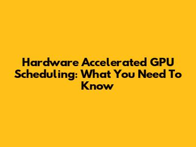 Hardware Accelerated GPU Scheduling: What You Need To Know