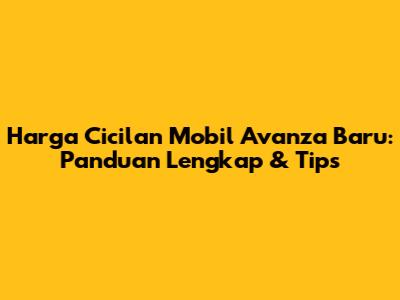 Harga Cicilan Mobil Avanza Baru: Panduan Lengkap & Tips