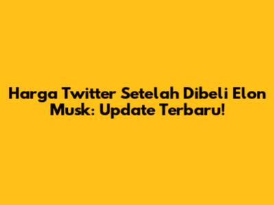 Harga Twitter Setelah Dibeli Elon Musk: Update Terbaru!