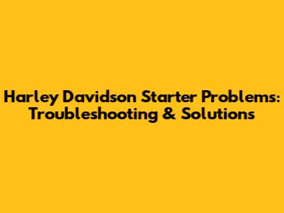 Harley Davidson Starter Problems: Troubleshooting & Solutions