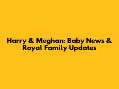 Harry & Meghan: Baby News & Royal Family Updates