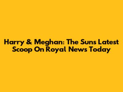 Harry & Meghan: The Sun's Latest Scoop On Royal News Today