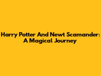 Harry Potter And Newt Scamander: A Magical Journey