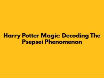 Harry Potter Magic: Decoding The Psepsei Phenomenon