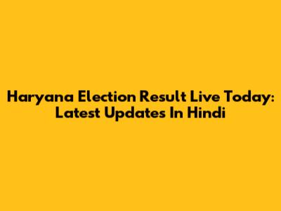 Haryana Election Result Live Today: Latest Updates In Hindi