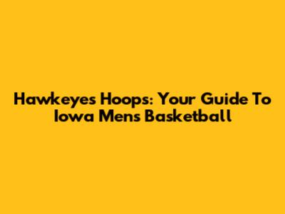 Hawkeyes Hoops: Your Guide To Iowa Men's Basketball