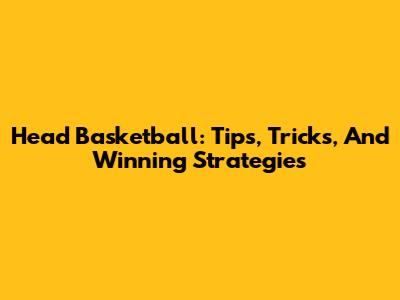 Head Basketball: Tips, Tricks, And Winning Strategies