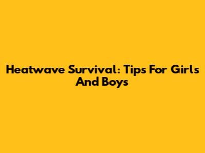 Heatwave Survival: Tips For Girls And Boys